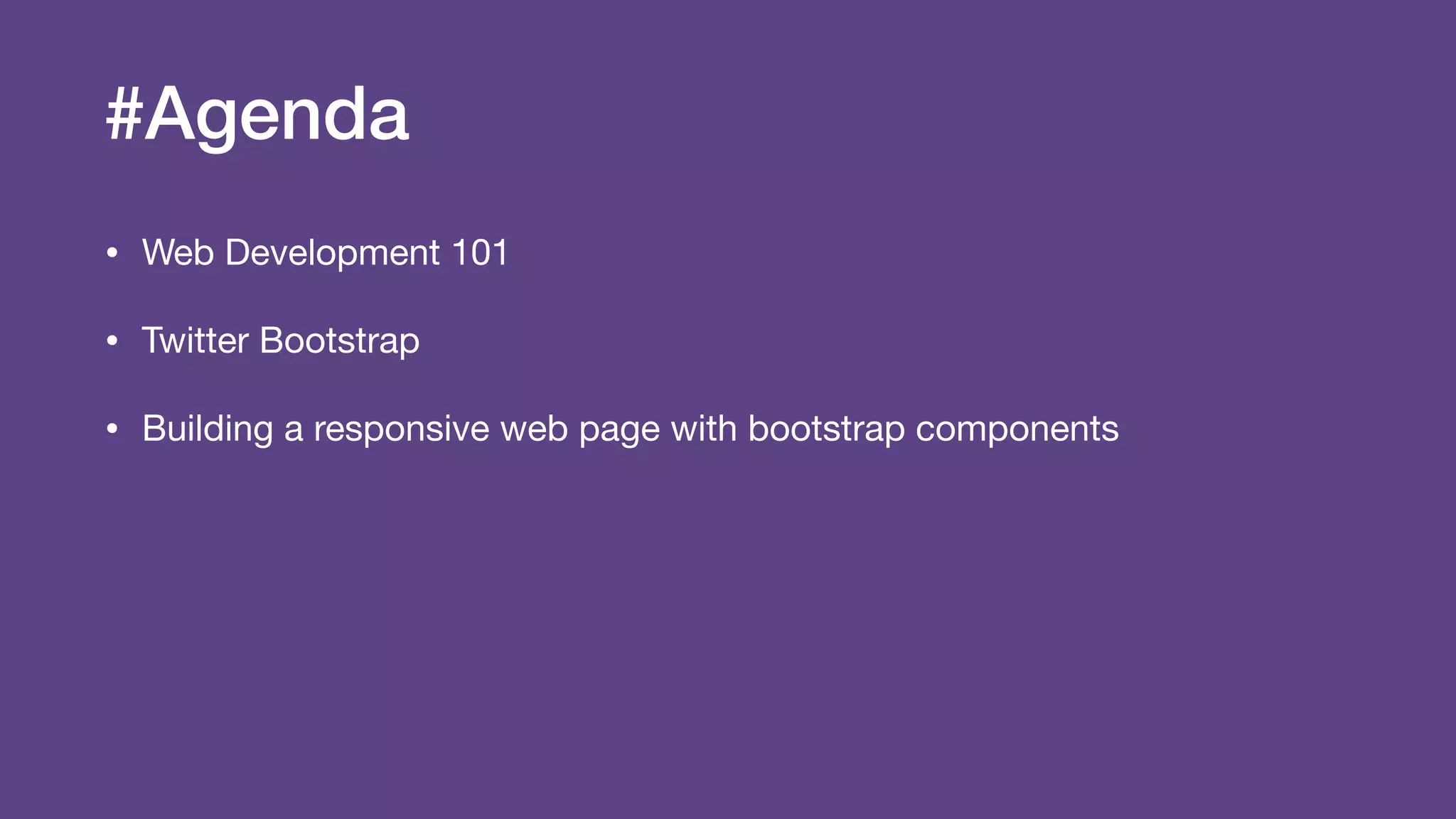 #Agenda
• Web Development 101

• Twitter Bootstrap

• Building a responsive web page with bootstrap components
 