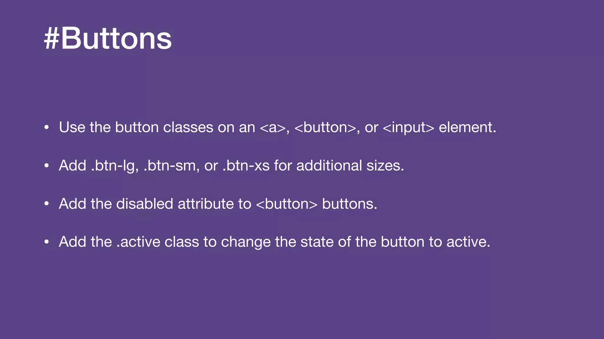 #Buttons
• Use the button classes on an <a>, <button>, or <input> element.

• Add .btn-lg, .btn-sm, or .btn-xs for additional sizes.

• Add the disabled attribute to <button> buttons.

• Add the .active class to change the state of the button to active.
 
