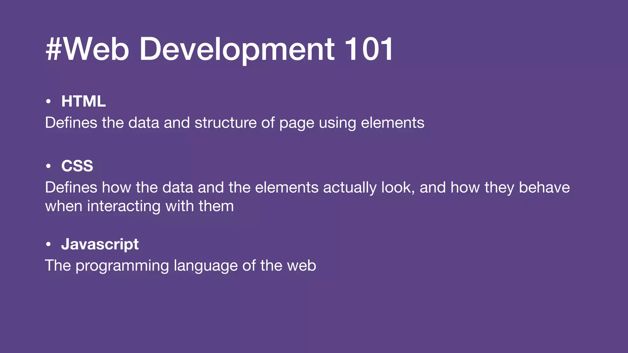 #Web Development 101
• HTML
Deﬁnes the data and structure of page using elements

• CSS
Deﬁnes how the data and the elements actually look, and how they behave
when interacting with them

• Javascript
The programming language of the web
 