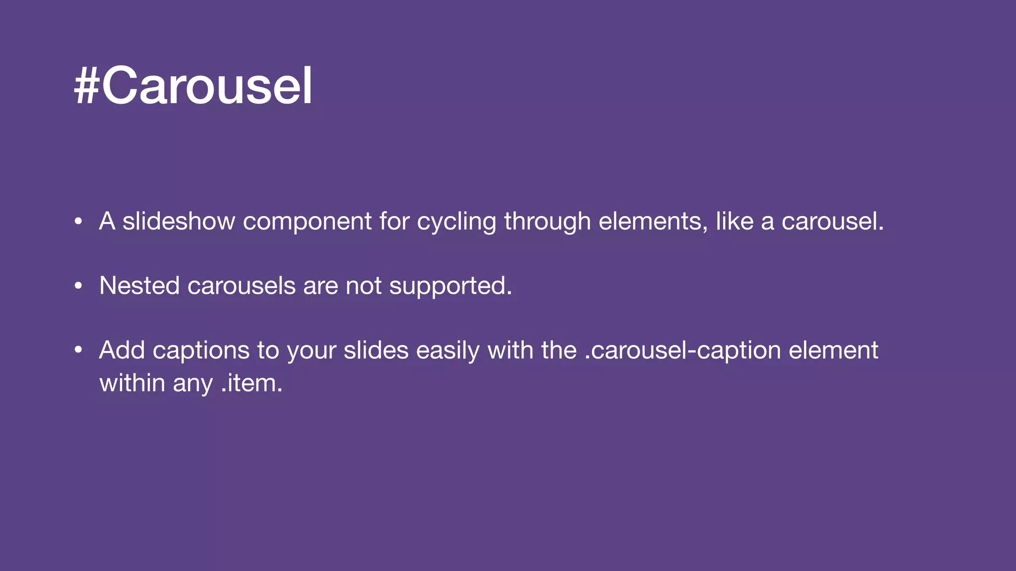 #Carousel
• A slideshow component for cycling through elements, like a carousel.

• Nested carousels are not supported.

• Add captions to your slides easily with the .carousel-caption element
within any .item.
 
