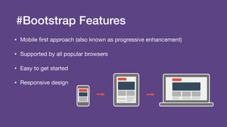 #Bootstrap Features
• Mobile ﬁrst approach (also known as progressive enhancement)

• Supported by all popular browsers

• Easy to get started

• Responsive design
 