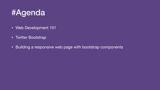 #Agenda
• Web Development 101

• Twitter Bootstrap

• Building a responsive web page with bootstrap components
 
