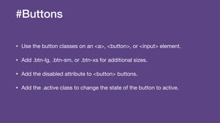#Buttons
• Use the button classes on an <a>, <button>, or <input> element.

• Add .btn-lg, .btn-sm, or .btn-xs for additional sizes.

• Add the disabled attribute to <button> buttons.

• Add the .active class to change the state of the button to active.
 