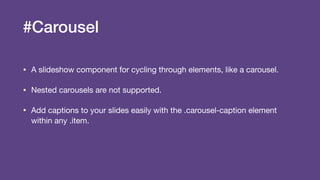 #Carousel
• A slideshow component for cycling through elements, like a carousel.

• Nested carousels are not supported.

• Add captions to your slides easily with the .carousel-caption element
within any .item.
 