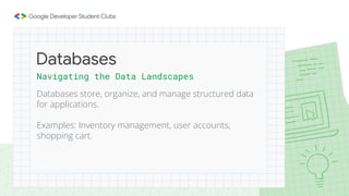 Navigating the Data Landscapes
Databases store, organize, and manage structured data
for applications.
Examples: Inventory management, user accounts,
shopping cart.
Databases
 