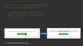 let button = document.querySelector('#myButton');
let p = document.querySelector('#text');
button.addEventListener('click', () => {
let text = "Welcome to today's session";
p.innerText = text;
});
On Click
 