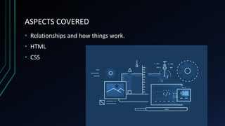 ASPECTS COVERED
• Relationships and how things work.
• HTML
• CSS
 