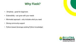 Why Flask?
• Simplicity - great for beginners
• Extensibility - can grow with your needs
• Minimalist approach - only includes what you need
• Strong community support
• Python-based (leverage existing Python knowledge)
 