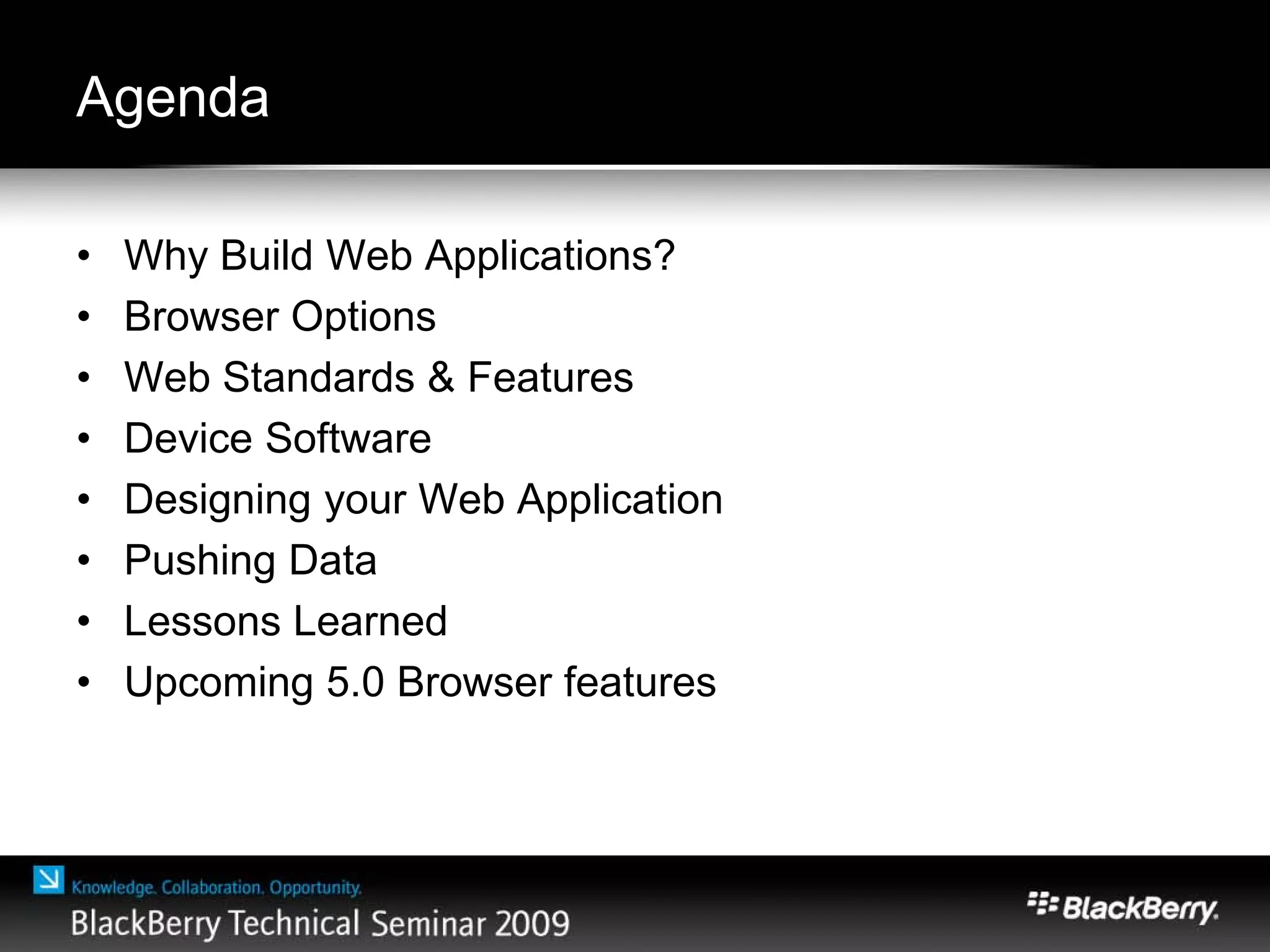 Agenda
• Why Build Web Applications?
• Browser Options
• Web Standards & Features
• Device Software
• Designing your Web Application
• Pushing Data
• Lessons Learned
• Upcoming 5.0 Browser features
 