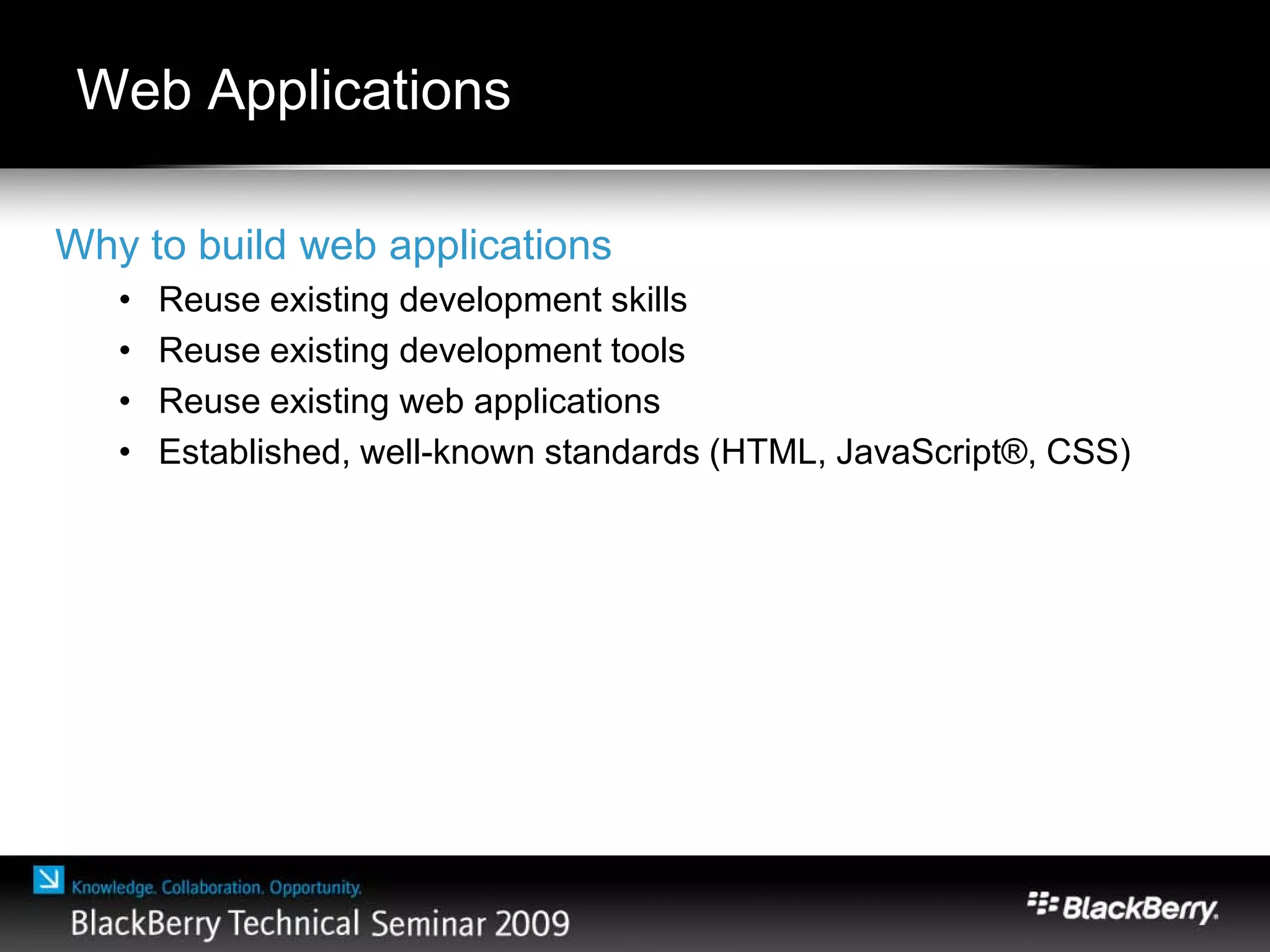 Web Applications
Why to build web applications
• Reuse existing development skills
• Reuse existing development tools
• Reuse existing web applications
• Established, well-known standards (HTML, JavaScript®, CSS)
 