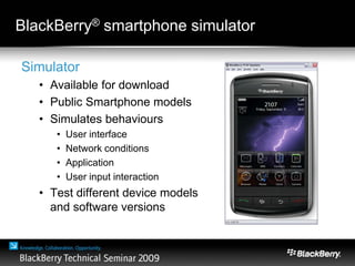 BlackBerry® smartphone simulator
Simulator
• Available for download
• Public Smartphone models
• Simulates behaviours
• User interface
• Network conditions
• Application
• User input interaction
• Test different device models
and software versions
 