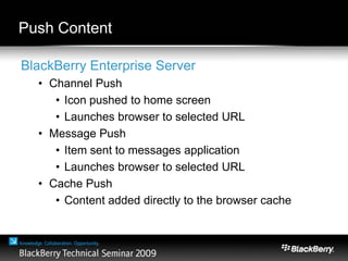 Push Content
BlackBerry Enterprise Server
• Channel Push
• Icon pushed to home screen
• Launches browser to selected URL
• Message Push
• Item sent to messages application
• Launches browser to selected URL
• Cache Push
• Content added directly to the browser cache
 