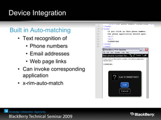 Device Integration
Built in Auto-matching
• Text recognition of
• Phone numbers
• Email addresses
• Web page links
• Can invoke corresponding
application
• x-rim-auto-match
 