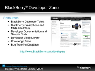 BlackBerry® Developer Zone
http://www.BlackBerry.com/developers
Resources
• BlackBerry Developer Tools
• BlackBerry Smartphone and
MDS simulators
• Developer Documentation and
Sample Code
• Developer Video Library
• Knowledge Base
• Bug Tracking Database
 