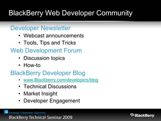 BlackBerry Web Developer Community
Developer Newsletter
• Webcast announcements
• Tools, Tips and Tricks
Web Development Forum
• Discussion topics
• How-to
BlackBerry Developer Blog
• www.Blackberry.com/developers/blog
• Technical Discussions
• Market Insight
• Developer Engagement
 