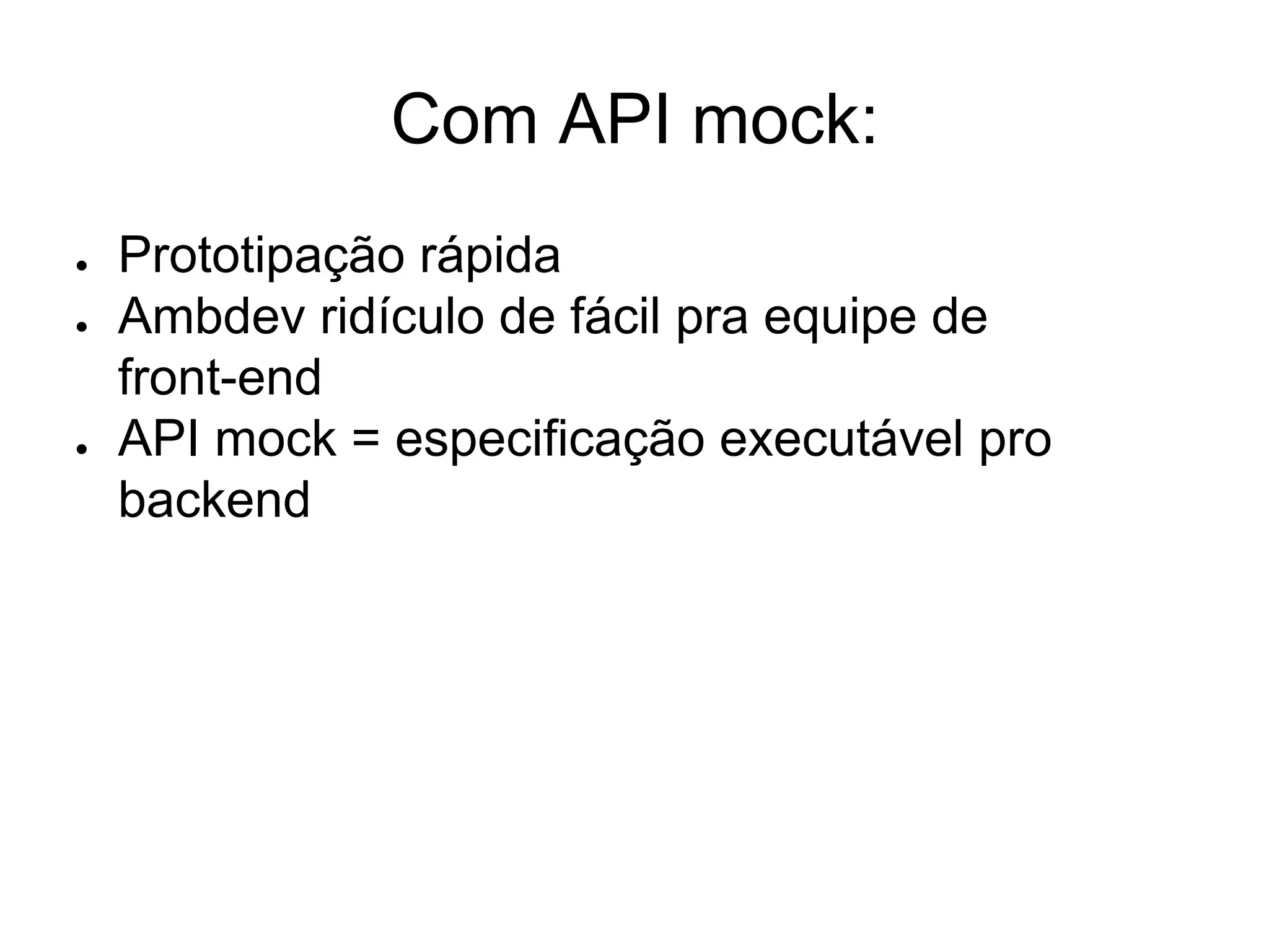 Com API mock:
● Prototipação rápida
● Ambdev ridículo de fácil pra equipe de
front-end
● API mock = especificação executável pro
backend
 