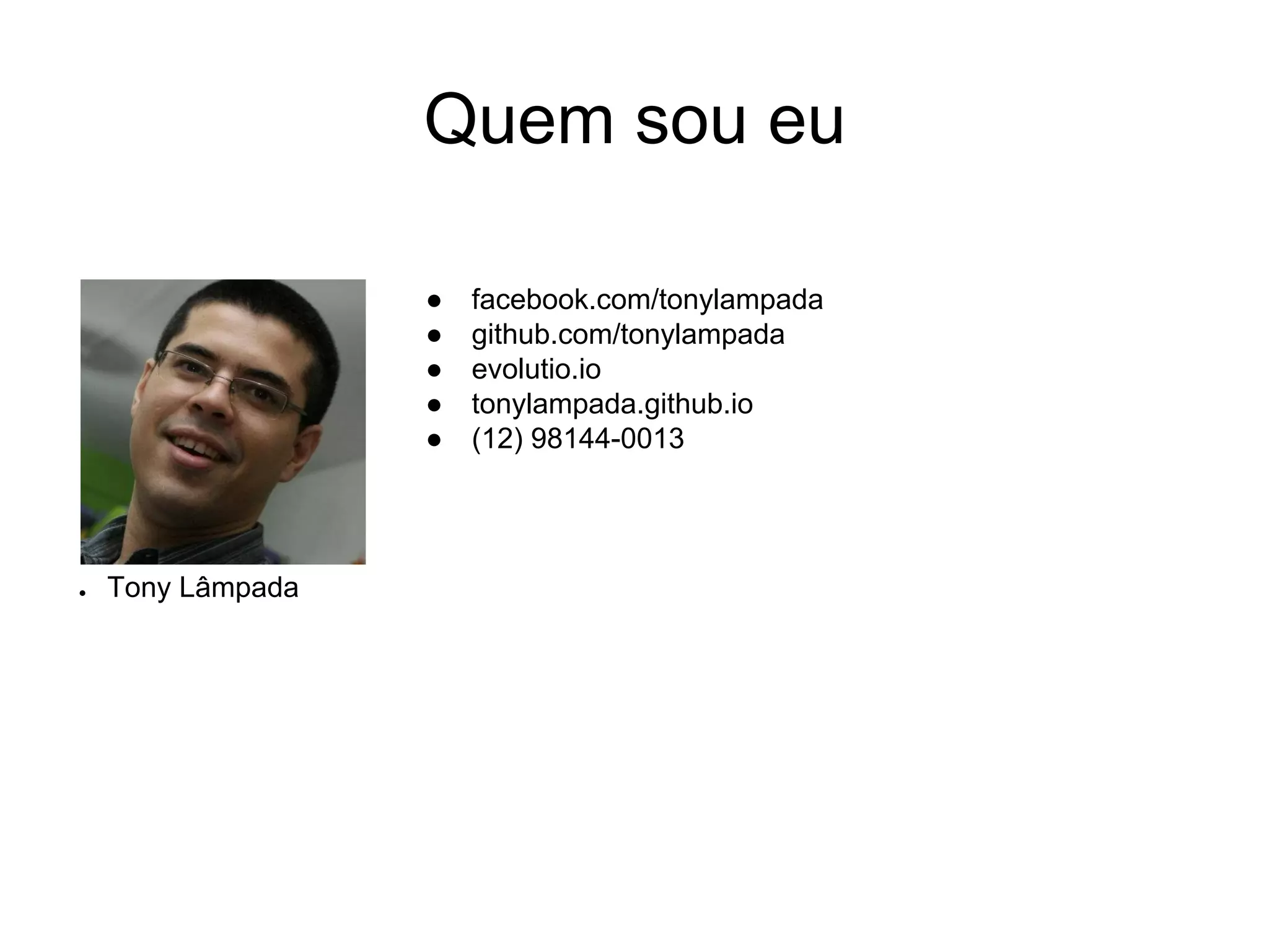 Quem sou eu
● facebook.com/tonylampada
● github.com/tonylampada
● evolutio.io
● tonylampada.github.io
● (12) 98144-0013
● Tony Lâmpada
 