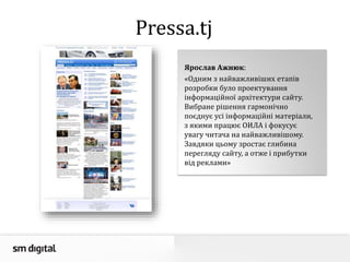 Pressa.tj
Ярослав Ажнюк:
«Одним з найважливіших етапів
розробки було проектування
інформаційної архітектури сайту.
Вибране рішення гармонічно
поєднує усі інформаційні матеріали,
з якими працює ОИЛА і фокусує
увагу читача на найважливішому.
Завдяки цьому зростає глибина
перегляду сайту, а отже і прибутки
від реклами»
 