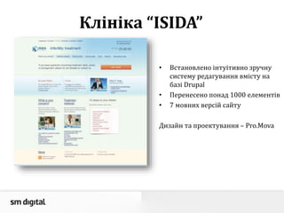 Клініка “ISIDA”
• Встановлено інтуітивно зручну
систему редагування вмісту на
базі Drupal
• Перенесено понад 1000 елементів
• 7 мовних версій сайту
Дизайн та проектування – Pro.Mova
 