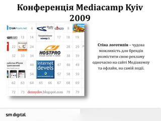 Конференція Mediacamp Kyiv
2009
Стіна логотипів – чудова
можливість для брендів
розмістити свою рекламу
одночасно на сайті Медіакемпу
та офлайн, на самій події.
 