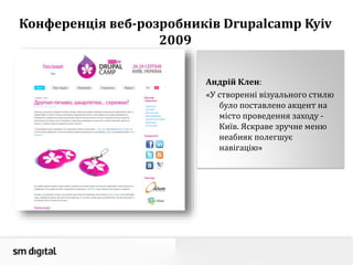 Конференція веб-розробників Drupalcamp Kyiv
2009
Андрій Клен:
«У створенні візуального стилю
було поставлено акцент на
місто проведення заходу -
Київ. Яскраве зручне меню
неабияк полегшує
навігацію»
 