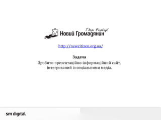 Задача
Зробити презентаційно-інформаційний сайт,
інтегрований із соціальними медіа.
http://newcitizen.org.ua/
 