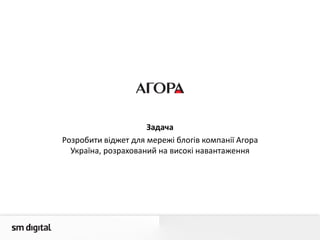 Задача
Розробити віджет для мережі блогів компанії Агора
Україна, розрахований на високі навантаження
 