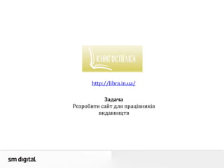 Задача
Розробити сайт для працівників
видавництв
http://libra.in.ua/
 