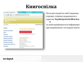 Книгоспілка
Після реєстрації на сайті видавець
отримує сторінку видавництва з
адресою %vydavnyctvo%.libra.in.u
a,
на якій відображається інформація
про видавництво і всі додані книги.
 