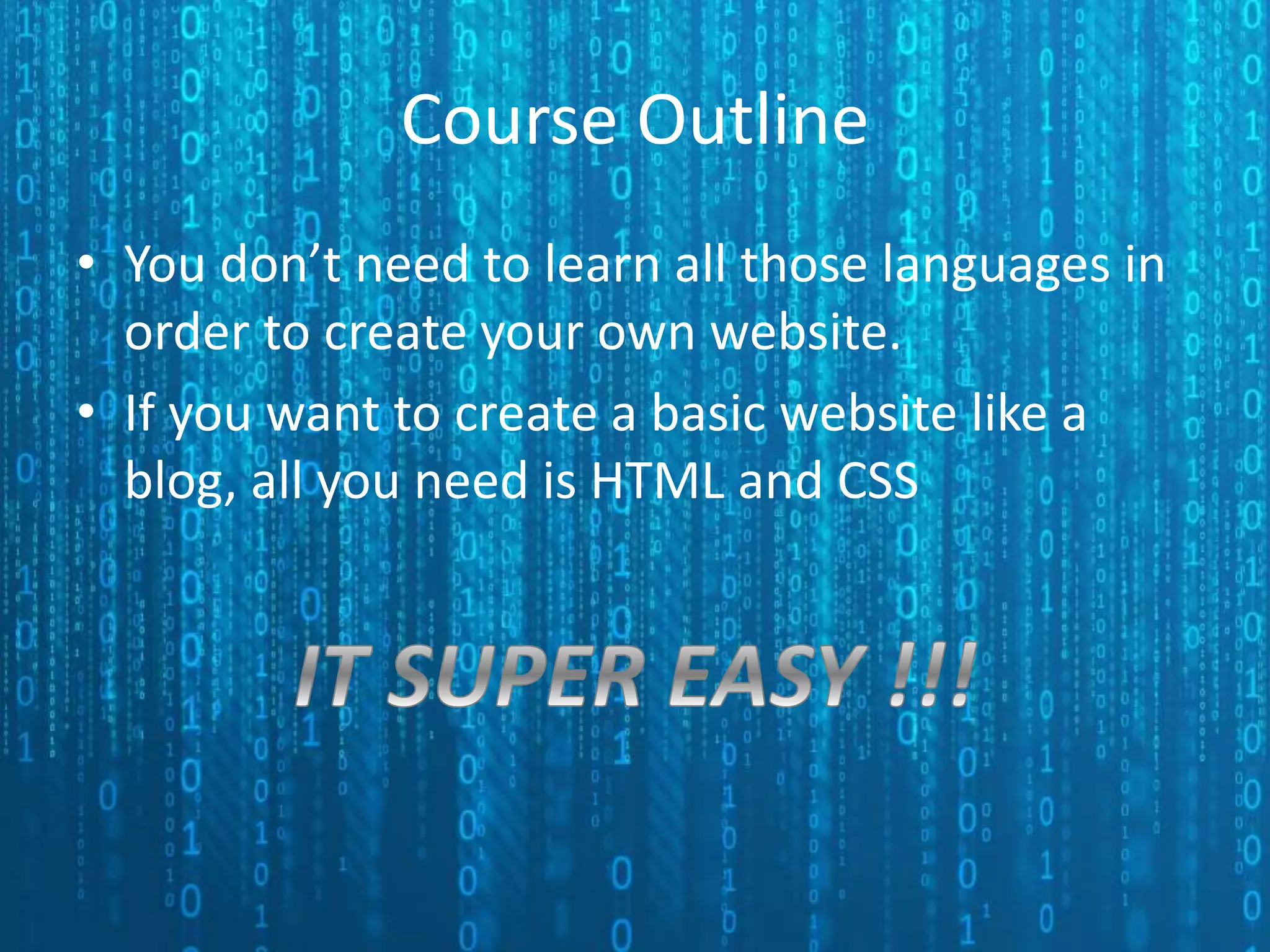 Course Outline • You don’t need to learn all those languages in order to create your own website. • If you want to create a basic website like a blog, all you need is HTML and CSS 