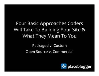 Four Basic Approaches Coders
Will Take To Building Your Site &
     What They Mean To You
        Packaged v. Custom
     Open Source v. Commercial


                           placeblogger
 
