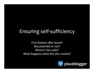Ensuring self-sufficiency
      First feature after launch
        Documented or not?
         Where’s the code?
 What happens when the site crashes?


                               placeblogger
 