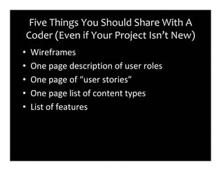 Five Things You Should Share With A
Coder (Even if Your Project Isn’t New)
•   Wireframes
•   One page description of user roles
•   One page of “user stories”
•   One page list of content types
•   List of features
 