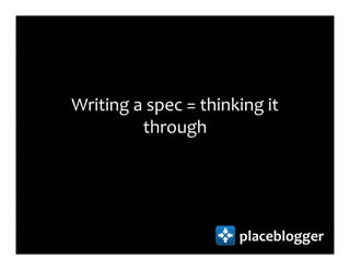 Writing a spec = thinking it
         through




                      placeblogger
 