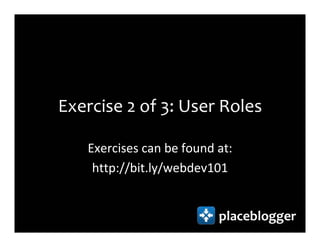 Exercise 2 of 3: User Roles

   Exercises can be found at:
    http://bit.ly/webdev101


                          placeblogger
 
