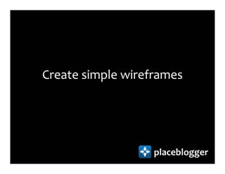 Create simple wireframes




                   placeblogger
 