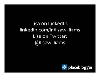 Lisa on LinkedIn:
linkedin.com/in/lisawilliams
      Lisa on Twitter:
       @lisawilliams



                      placeblogger
 