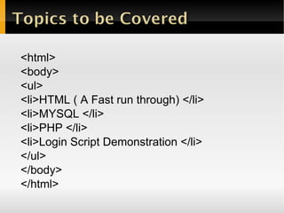 <html> <body> <ul> <li>HTML ( A Fast run through) </li> <li>MYSQL </li> <li>PHP </li> <li>Login Script Demonstration </li> </ul> </body> </html> 