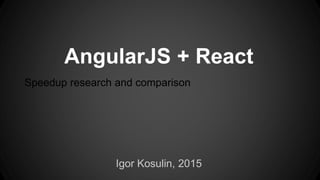 Igor Kosulin, 2015
AngularJS + React
Speedup research and comparison
 