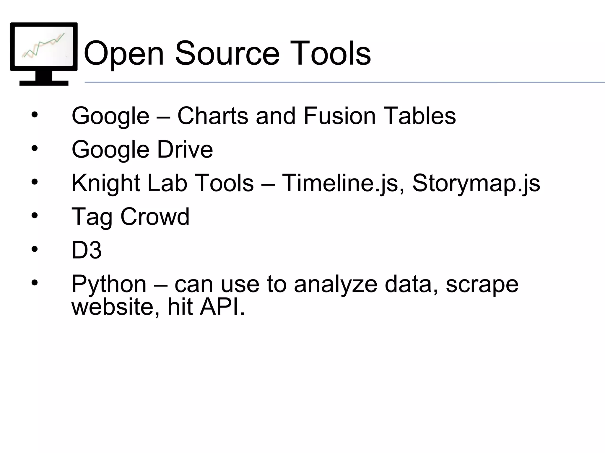 Open Source Tools
• Google – Charts and Fusion Tables
• Google Drive
• Knight Lab Tools – Timeline.js, Storymap.js
• Tag Crowd
• D3
• Python – can use to analyze data, scrape
website, hit API.
 