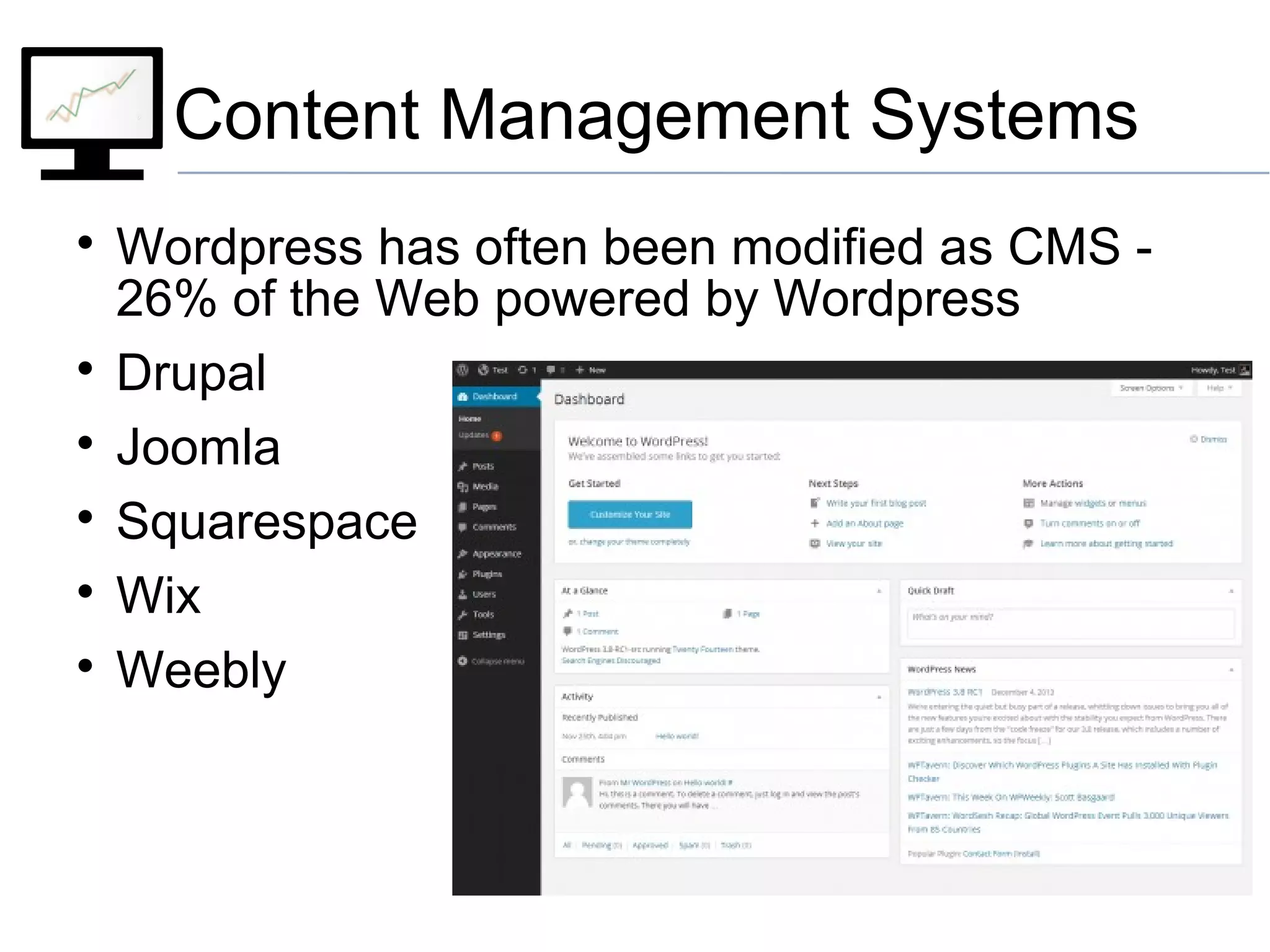 Content Management Systems

Wordpress has often been modified as CMS -
26% of the Web powered by Wordpress

Drupal

Joomla

Squarespace

Wix

Weebly
 