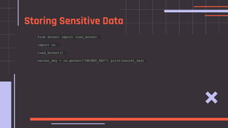 from dotenv import load_dotenv
import os
load_dotenv()
secret_key = os.getenv('SECRET_KEY') print(secret_key)
Storing Sensitive Data
 