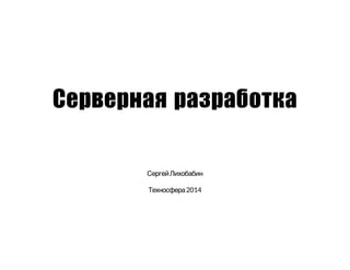 Серверная разработка
СергейЛихобабин
Техносфера2014
 