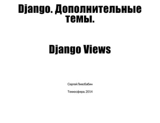 Django. Дополнительные
темы.
Django Views
СергейЛихобабин
Техносфера.2014
 