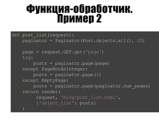 Функция-обработчик.
Пример 2
defpost_list(request):
paginator=Paginator(Post.objects.all(),25)
page=request.GET.get('page')
try:
posts=paginator.page(page)
exceptPageNotAnInteger:
posts=paginator.page(1)
exceptEmptyPage:
posts=paginator.page(paginator.num_pages)
returnrender(
request,'blog/post_list.html',
{'object_list':posts}
)
 