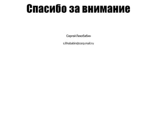 Спасибо за внимание
СергейЛихобабин
s.lihobabin@corp.mail.ru
 