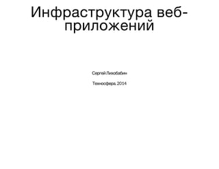 Инфраструктура веб-
приложений
СергейЛихобабин
Техносфера.2014
 