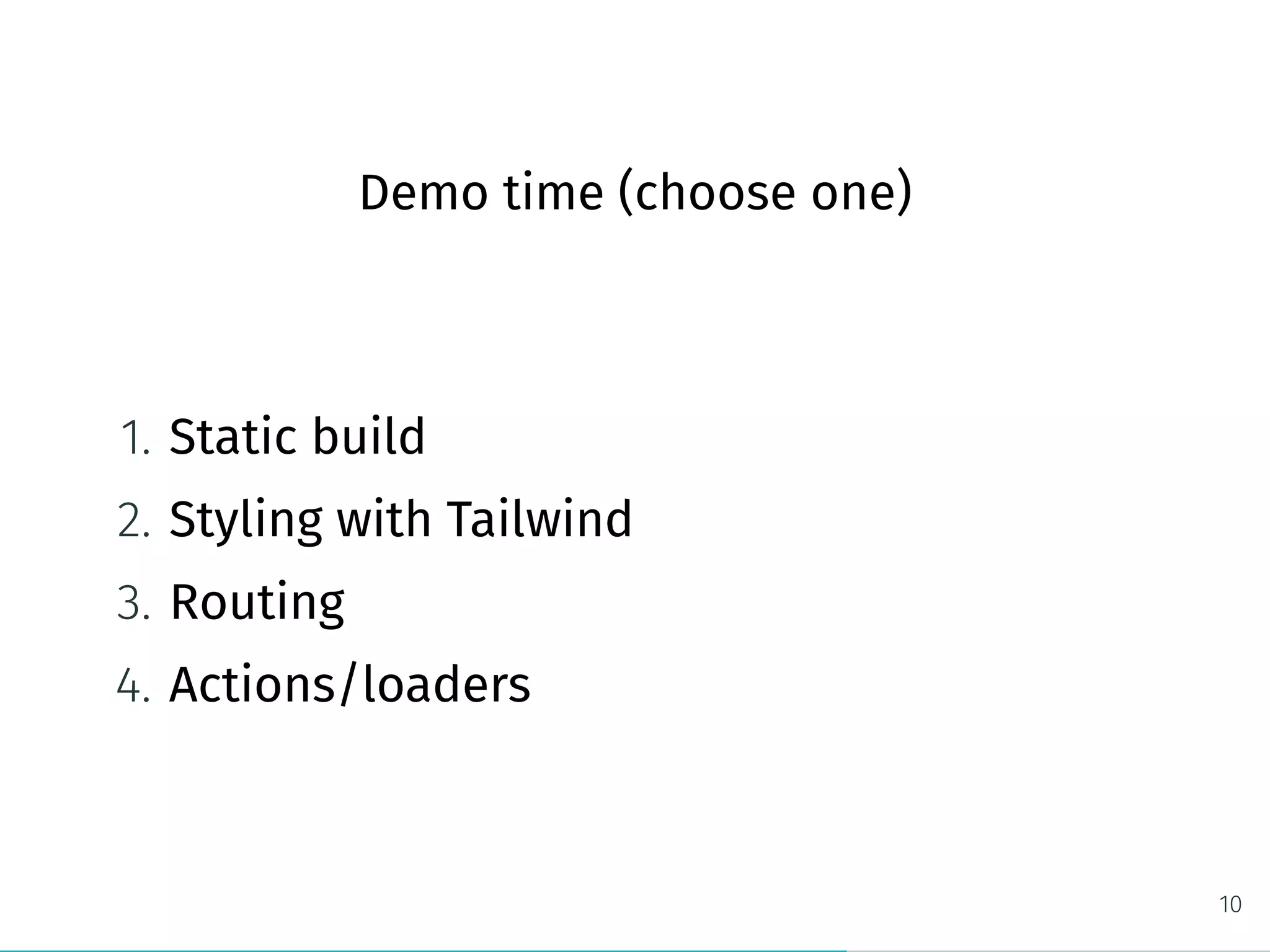Demo time (choose one)
1. Static build
2. Styling with Tailwind
3. Routing
4. Actions/loaders
10
 