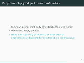 Partytown - Say goodbye to slow third-parties
• Partytown pushes third-party script loading to a web worker
• Framework/library agnostic
• Helps a lot if you rely on analytics or other external
dependencies as blocking the main thread is a common issue
12
 