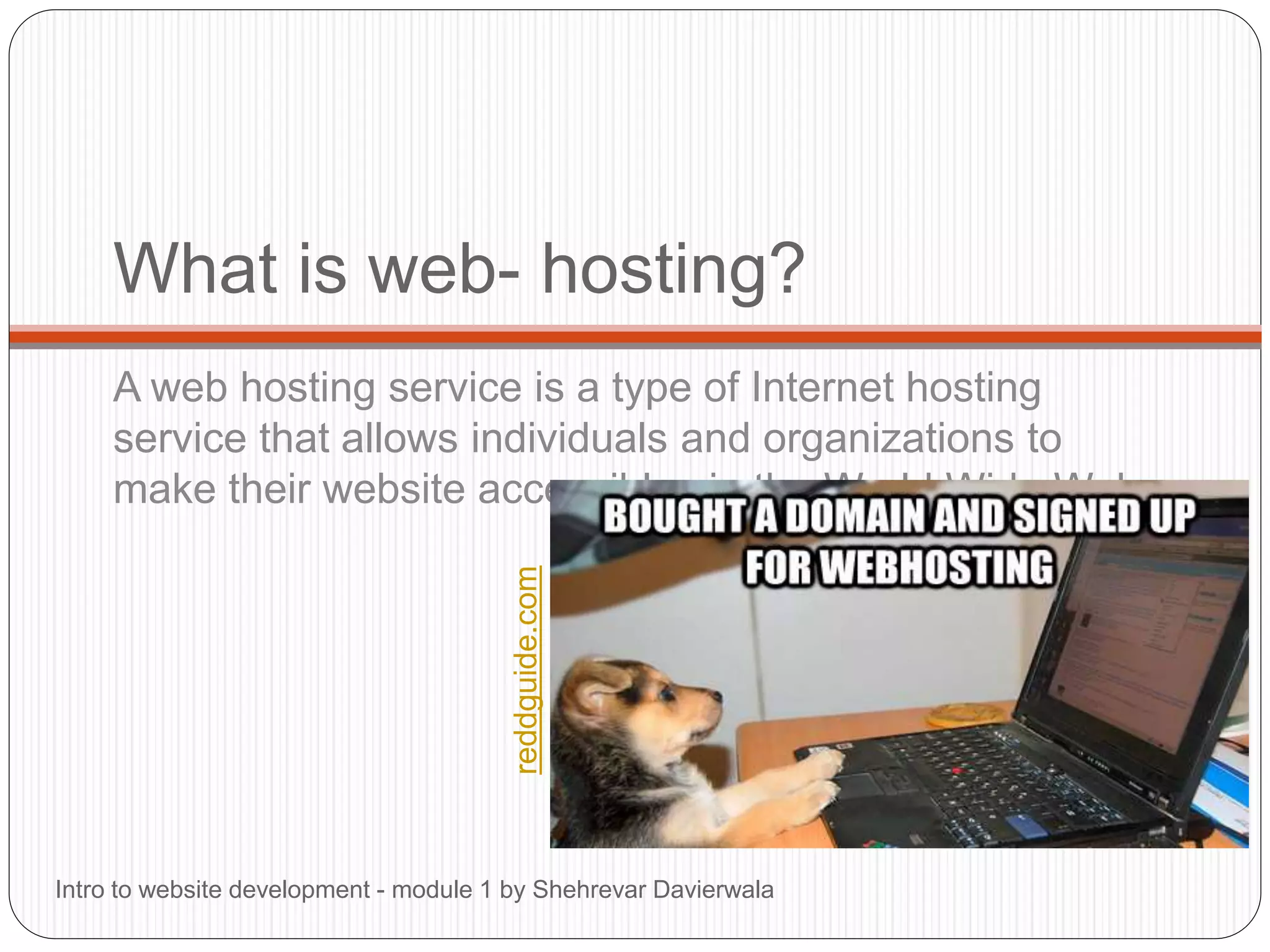 What is web- hosting?
A web hosting service is a type of Internet hosting
service that allows individuals and organizations to
make their website accessible via the World Wide Web
Intro to website development - module 1 by Shehrevar Davierwala
reddguide.com
 
